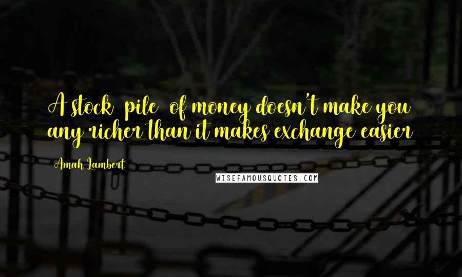 Amah Lambert Quotes: A stock (pile) of money doesn't make you any richer than it makes exchange easier