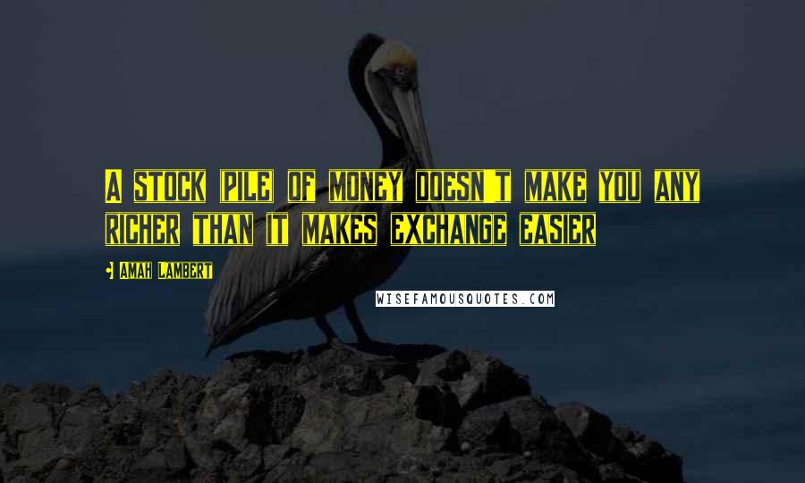 Amah Lambert Quotes: A stock (pile) of money doesn't make you any richer than it makes exchange easier