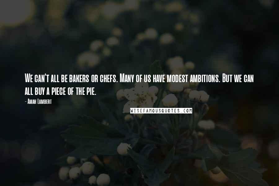 Amah Lambert Quotes: We can't all be bakers or chefs. Many of us have modest ambitions. But we can all buy a piece of the pie.