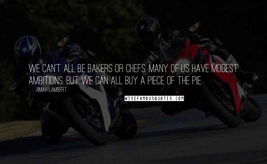 Amah Lambert Quotes: We can't all be bakers or chefs. Many of us have modest ambitions. But we can all buy a piece of the pie.