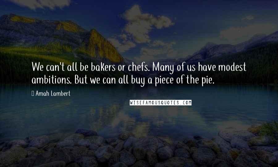 Amah Lambert Quotes: We can't all be bakers or chefs. Many of us have modest ambitions. But we can all buy a piece of the pie.