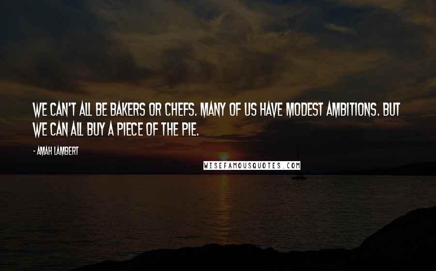 Amah Lambert Quotes: We can't all be bakers or chefs. Many of us have modest ambitions. But we can all buy a piece of the pie.