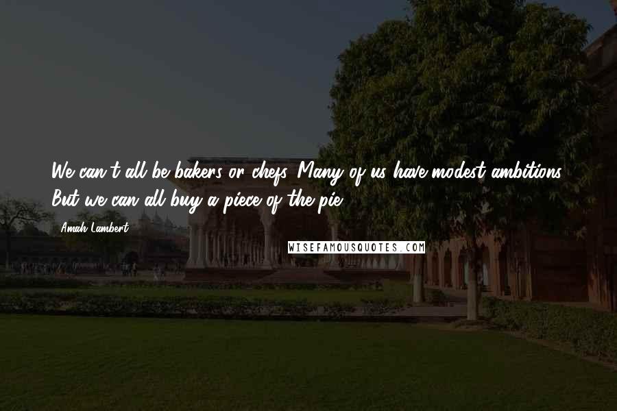 Amah Lambert Quotes: We can't all be bakers or chefs. Many of us have modest ambitions. But we can all buy a piece of the pie.