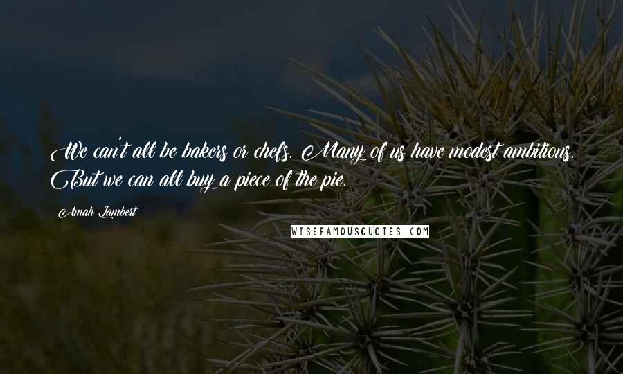 Amah Lambert Quotes: We can't all be bakers or chefs. Many of us have modest ambitions. But we can all buy a piece of the pie.