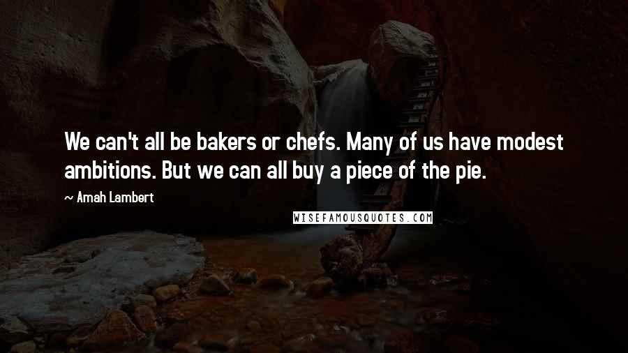 Amah Lambert Quotes: We can't all be bakers or chefs. Many of us have modest ambitions. But we can all buy a piece of the pie.