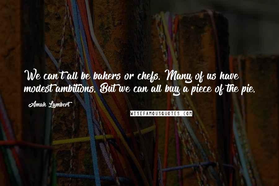 Amah Lambert Quotes: We can't all be bakers or chefs. Many of us have modest ambitions. But we can all buy a piece of the pie.