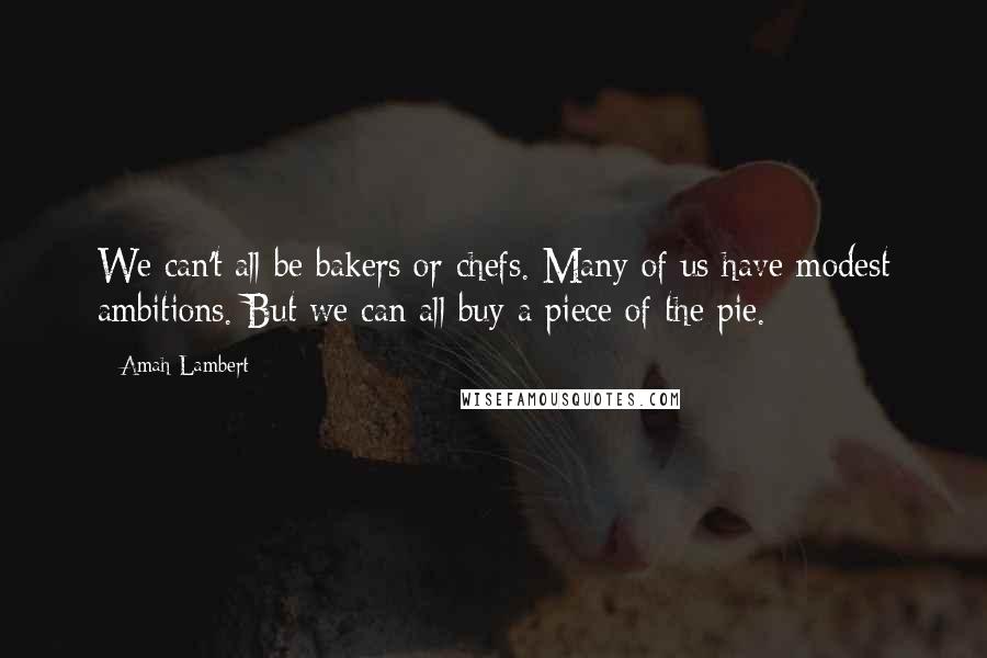 Amah Lambert Quotes: We can't all be bakers or chefs. Many of us have modest ambitions. But we can all buy a piece of the pie.