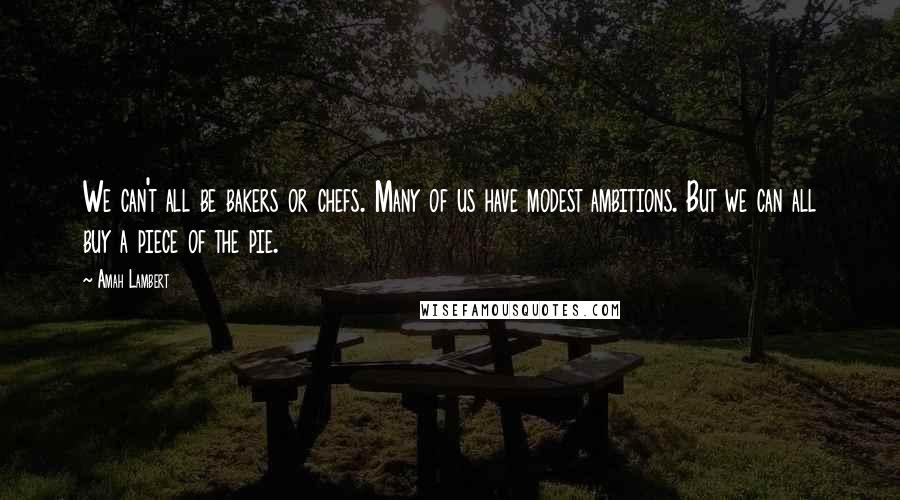 Amah Lambert Quotes: We can't all be bakers or chefs. Many of us have modest ambitions. But we can all buy a piece of the pie.