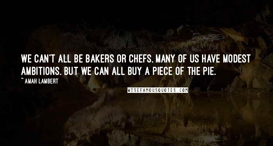 Amah Lambert Quotes: We can't all be bakers or chefs. Many of us have modest ambitions. But we can all buy a piece of the pie.