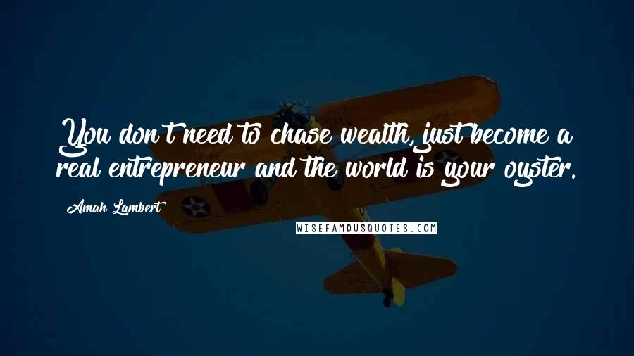 Amah Lambert Quotes: You don't need to chase wealth, just become a real entrepreneur and the world is your oyster.
