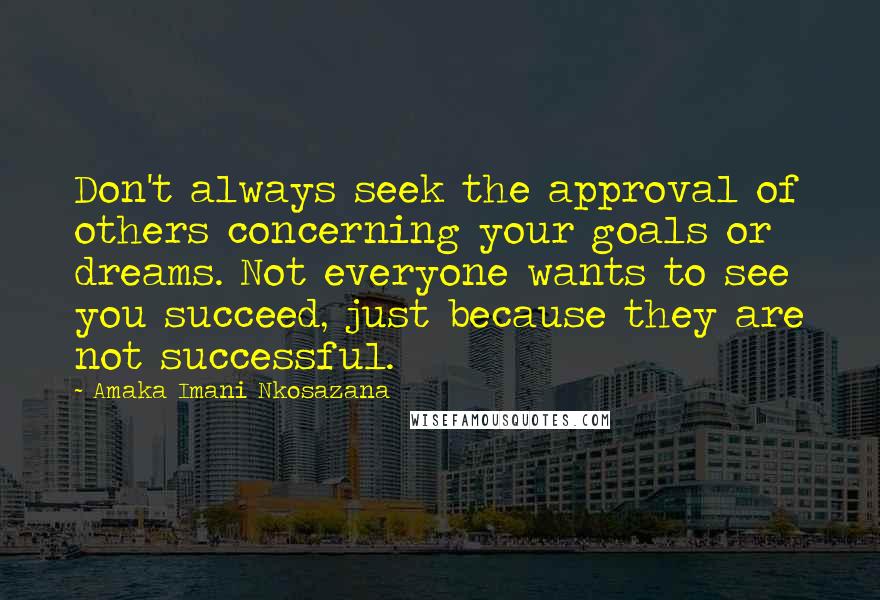 Amaka Imani Nkosazana Quotes: Don't always seek the approval of others concerning your goals or dreams. Not everyone wants to see you succeed, just because they are not successful.