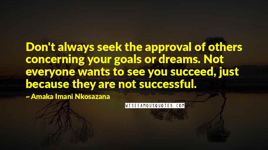 Amaka Imani Nkosazana Quotes: Don't always seek the approval of others concerning your goals or dreams. Not everyone wants to see you succeed, just because they are not successful.