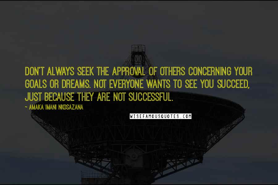 Amaka Imani Nkosazana Quotes: Don't always seek the approval of others concerning your goals or dreams. Not everyone wants to see you succeed, just because they are not successful.