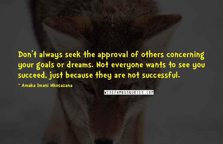 Amaka Imani Nkosazana Quotes: Don't always seek the approval of others concerning your goals or dreams. Not everyone wants to see you succeed, just because they are not successful.