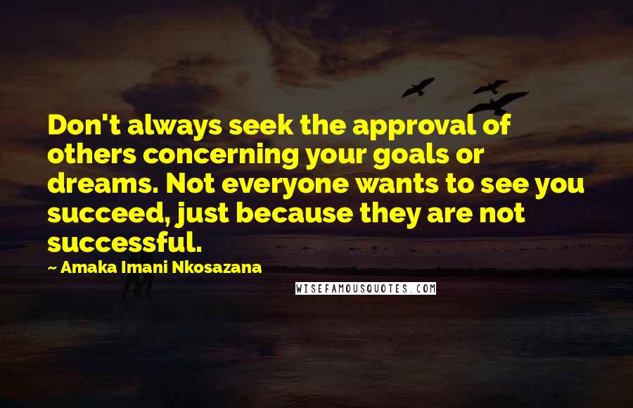 Amaka Imani Nkosazana Quotes: Don't always seek the approval of others concerning your goals or dreams. Not everyone wants to see you succeed, just because they are not successful.