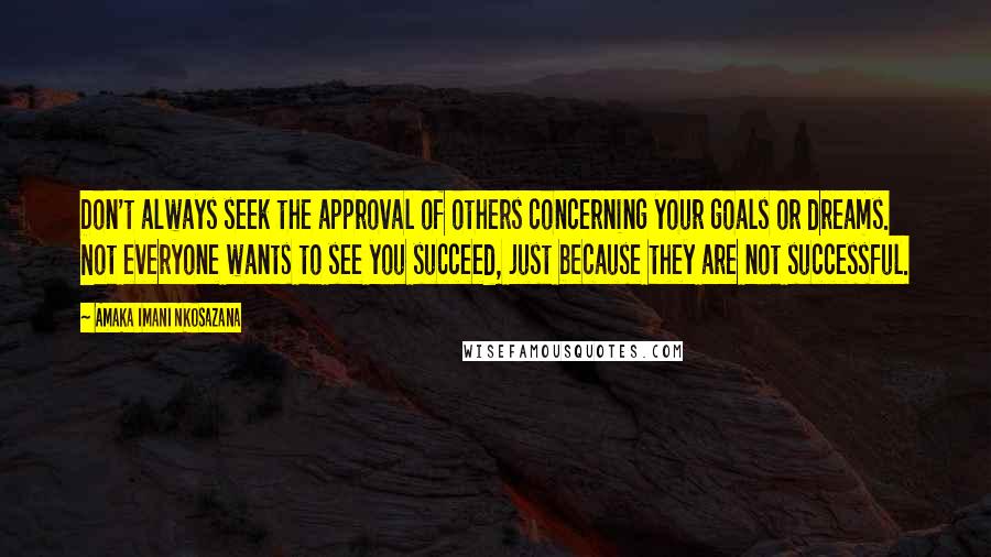 Amaka Imani Nkosazana Quotes: Don't always seek the approval of others concerning your goals or dreams. Not everyone wants to see you succeed, just because they are not successful.