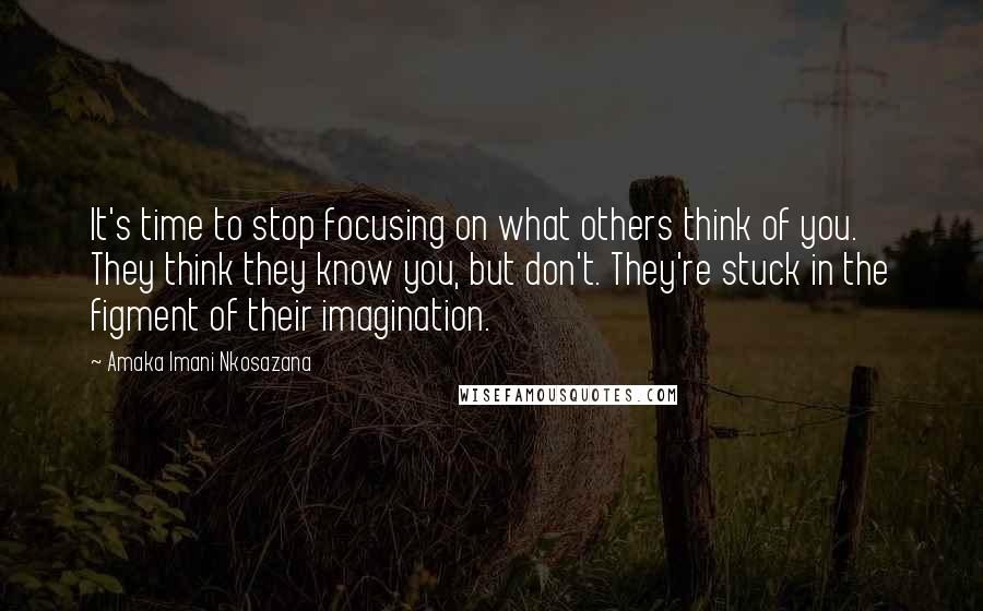 Amaka Imani Nkosazana Quotes: It's time to stop focusing on what others think of you. They think they know you, but don't. They're stuck in the figment of their imagination.