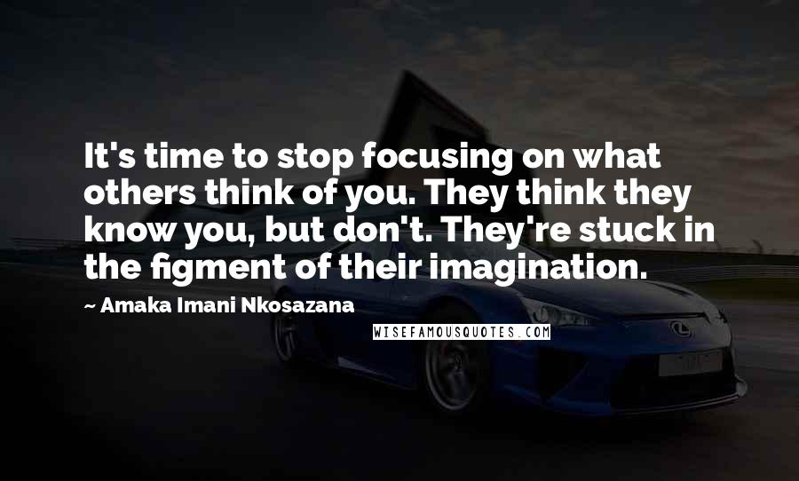 Amaka Imani Nkosazana Quotes: It's time to stop focusing on what others think of you. They think they know you, but don't. They're stuck in the figment of their imagination.