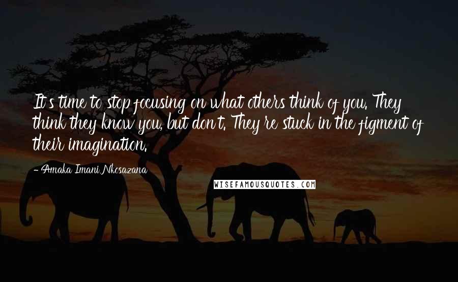 Amaka Imani Nkosazana Quotes: It's time to stop focusing on what others think of you. They think they know you, but don't. They're stuck in the figment of their imagination.