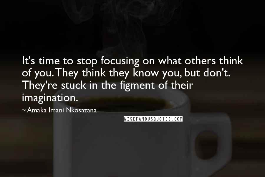 Amaka Imani Nkosazana Quotes: It's time to stop focusing on what others think of you. They think they know you, but don't. They're stuck in the figment of their imagination.