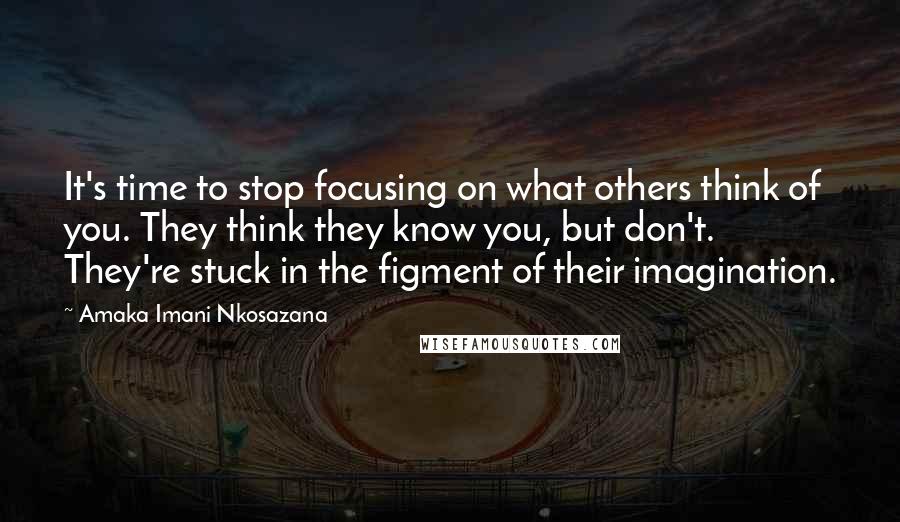 Amaka Imani Nkosazana Quotes: It's time to stop focusing on what others think of you. They think they know you, but don't. They're stuck in the figment of their imagination.