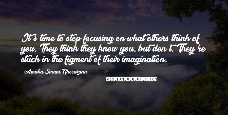 Amaka Imani Nkosazana Quotes: It's time to stop focusing on what others think of you. They think they know you, but don't. They're stuck in the figment of their imagination.