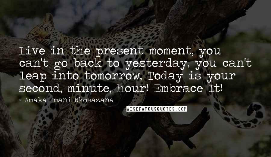 Amaka Imani Nkosazana Quotes: Live in the present moment, you can't go back to yesterday, you can't leap into tomorrow, Today is your second, minute, hour! Embrace It!