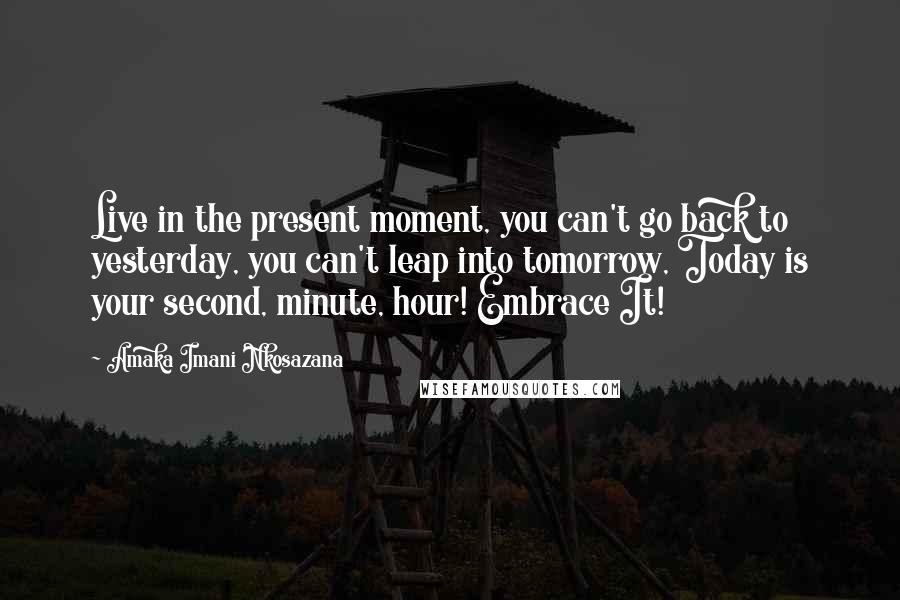 Amaka Imani Nkosazana Quotes: Live in the present moment, you can't go back to yesterday, you can't leap into tomorrow, Today is your second, minute, hour! Embrace It!