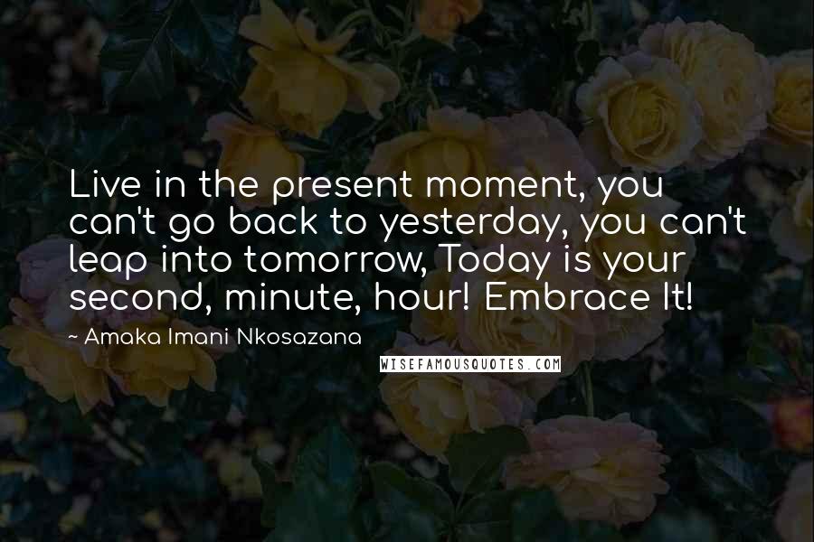 Amaka Imani Nkosazana Quotes: Live in the present moment, you can't go back to yesterday, you can't leap into tomorrow, Today is your second, minute, hour! Embrace It!