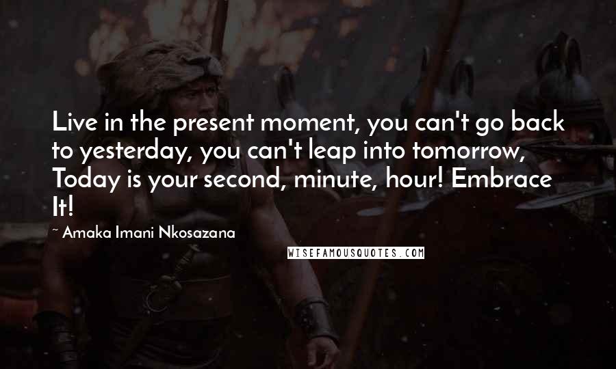 Amaka Imani Nkosazana Quotes: Live in the present moment, you can't go back to yesterday, you can't leap into tomorrow, Today is your second, minute, hour! Embrace It!