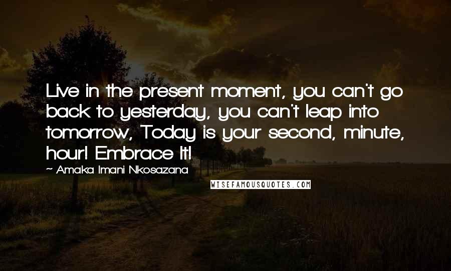 Amaka Imani Nkosazana Quotes: Live in the present moment, you can't go back to yesterday, you can't leap into tomorrow, Today is your second, minute, hour! Embrace It!