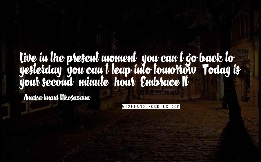 Amaka Imani Nkosazana Quotes: Live in the present moment, you can't go back to yesterday, you can't leap into tomorrow, Today is your second, minute, hour! Embrace It!