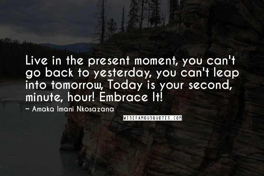Amaka Imani Nkosazana Quotes: Live in the present moment, you can't go back to yesterday, you can't leap into tomorrow, Today is your second, minute, hour! Embrace It!