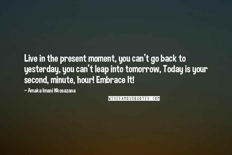 Amaka Imani Nkosazana Quotes: Live in the present moment, you can't go back to yesterday, you can't leap into tomorrow, Today is your second, minute, hour! Embrace It!