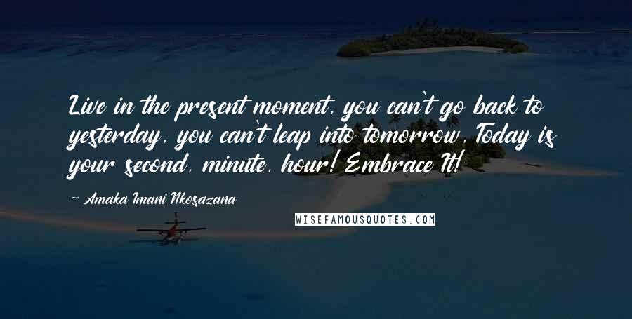 Amaka Imani Nkosazana Quotes: Live in the present moment, you can't go back to yesterday, you can't leap into tomorrow, Today is your second, minute, hour! Embrace It!