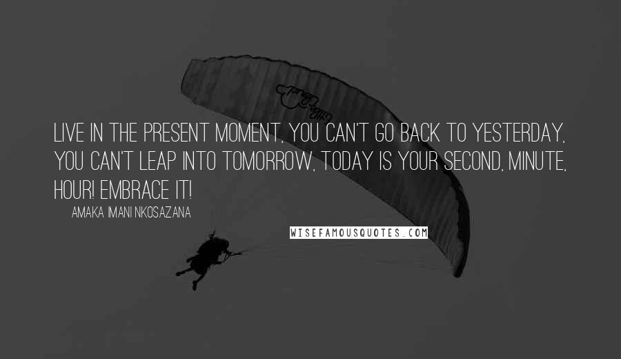 Amaka Imani Nkosazana Quotes: Live in the present moment, you can't go back to yesterday, you can't leap into tomorrow, Today is your second, minute, hour! Embrace It!