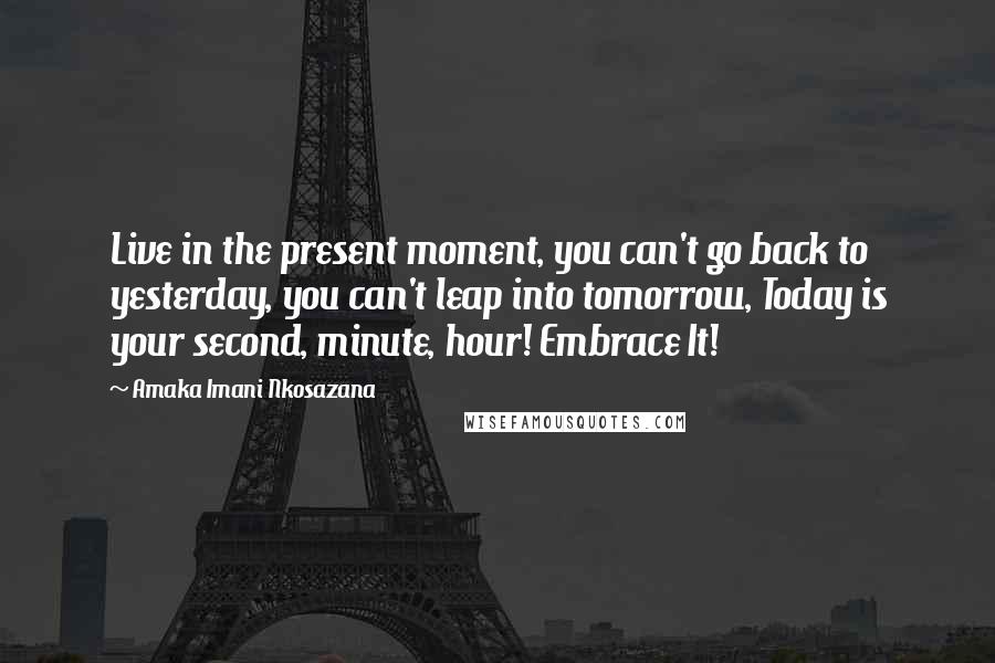 Amaka Imani Nkosazana Quotes: Live in the present moment, you can't go back to yesterday, you can't leap into tomorrow, Today is your second, minute, hour! Embrace It!