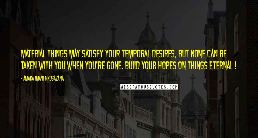 Amaka Imani Nkosazana Quotes: Material things may satisfy your temporal desires, but none can be taken with you when you're gone. Build your hopes on things eternal !