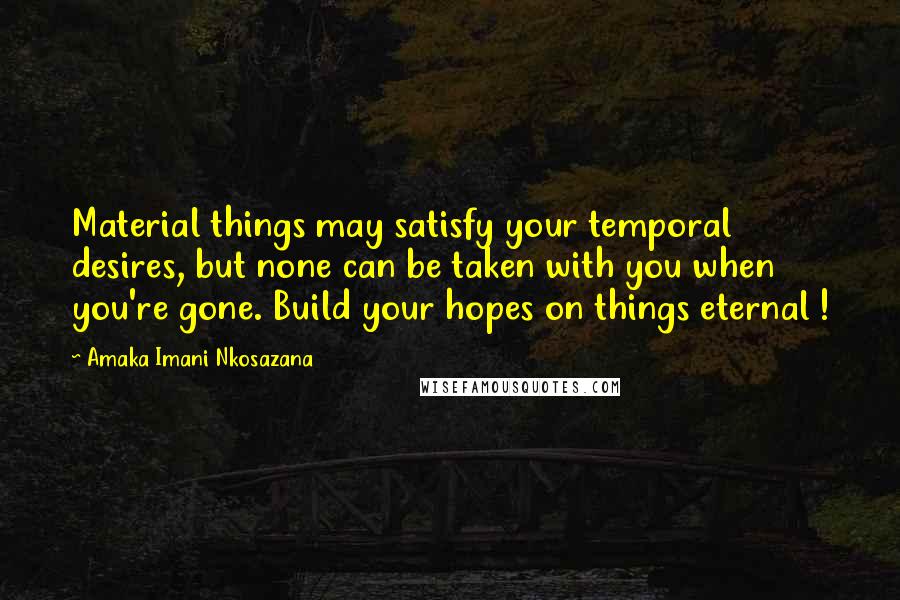 Amaka Imani Nkosazana Quotes: Material things may satisfy your temporal desires, but none can be taken with you when you're gone. Build your hopes on things eternal !