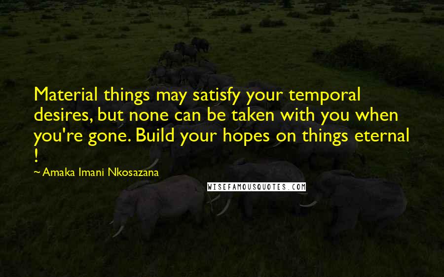 Amaka Imani Nkosazana Quotes: Material things may satisfy your temporal desires, but none can be taken with you when you're gone. Build your hopes on things eternal !