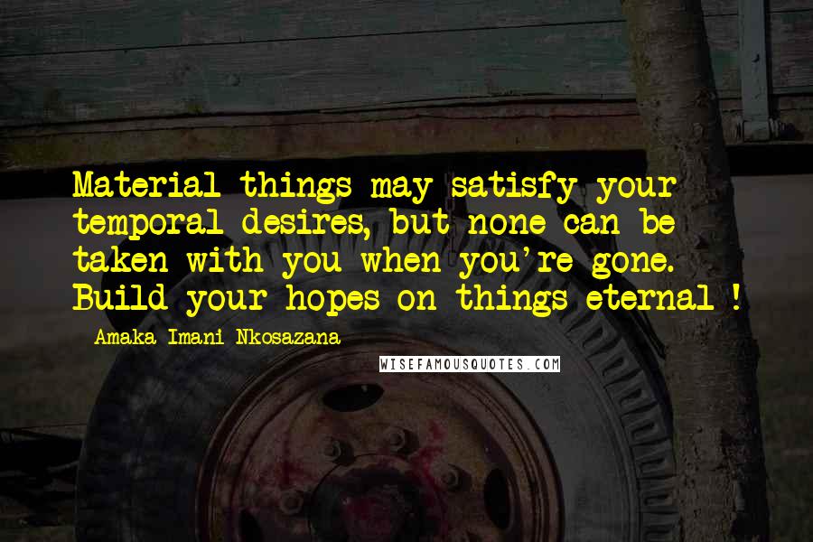 Amaka Imani Nkosazana Quotes: Material things may satisfy your temporal desires, but none can be taken with you when you're gone. Build your hopes on things eternal !