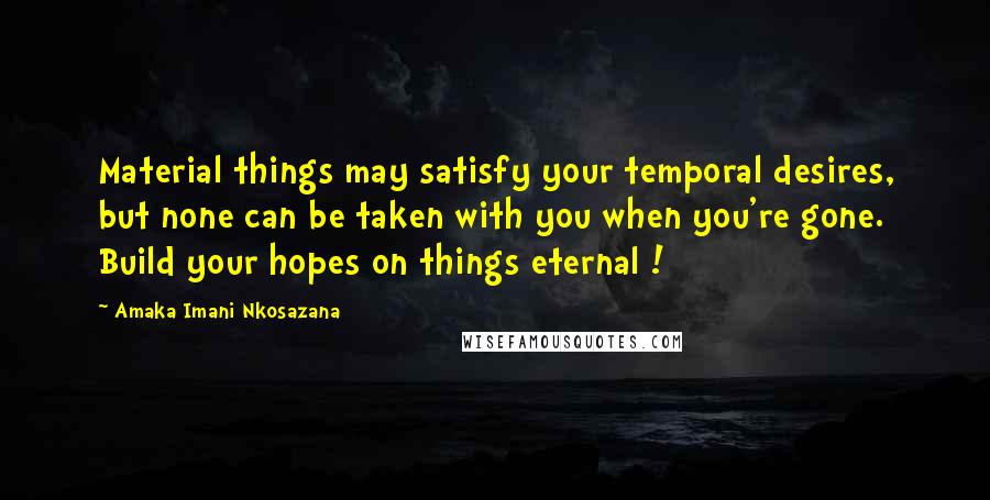 Amaka Imani Nkosazana Quotes: Material things may satisfy your temporal desires, but none can be taken with you when you're gone. Build your hopes on things eternal !