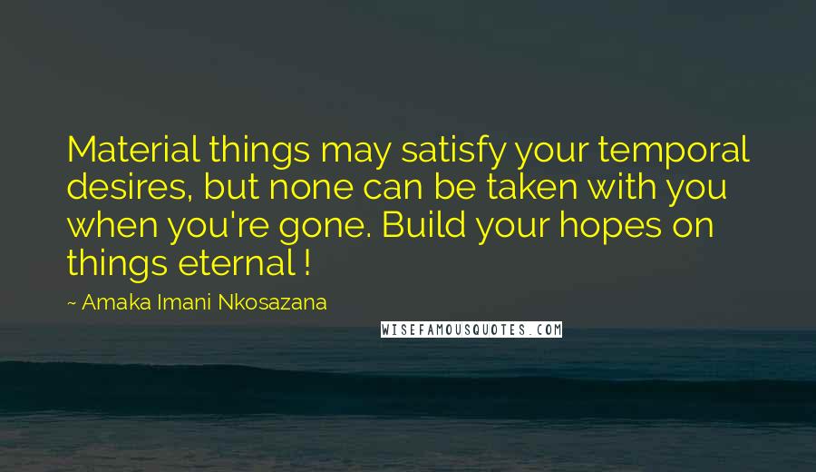 Amaka Imani Nkosazana Quotes: Material things may satisfy your temporal desires, but none can be taken with you when you're gone. Build your hopes on things eternal !