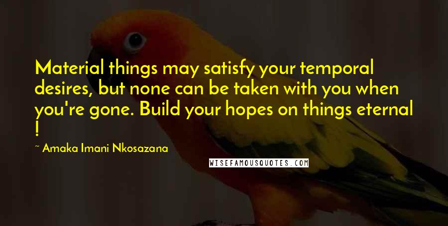 Amaka Imani Nkosazana Quotes: Material things may satisfy your temporal desires, but none can be taken with you when you're gone. Build your hopes on things eternal !