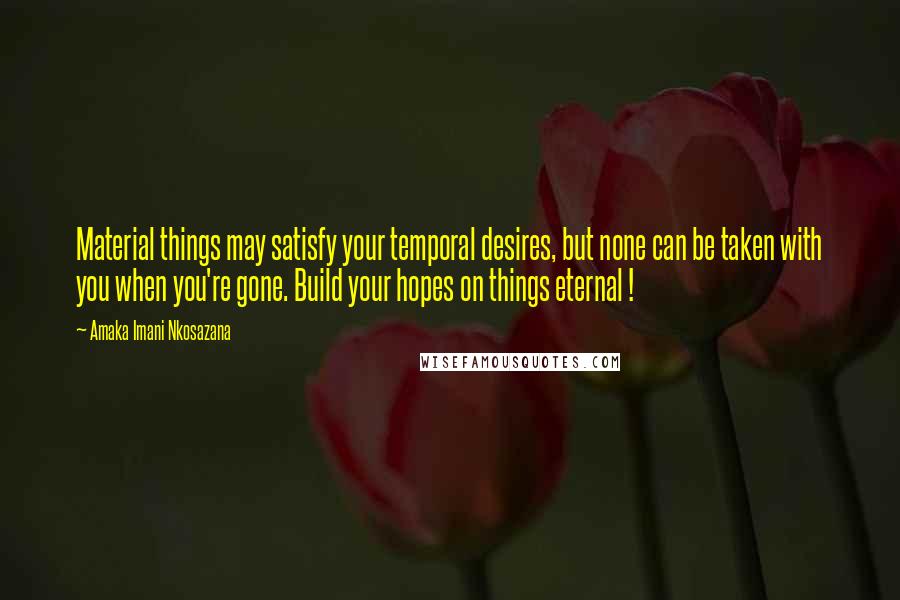 Amaka Imani Nkosazana Quotes: Material things may satisfy your temporal desires, but none can be taken with you when you're gone. Build your hopes on things eternal !