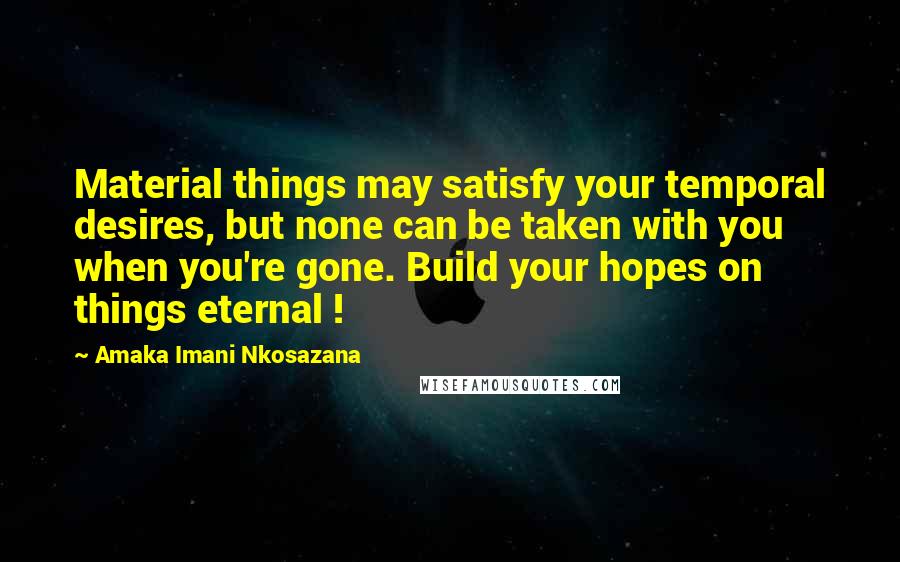 Amaka Imani Nkosazana Quotes: Material things may satisfy your temporal desires, but none can be taken with you when you're gone. Build your hopes on things eternal !