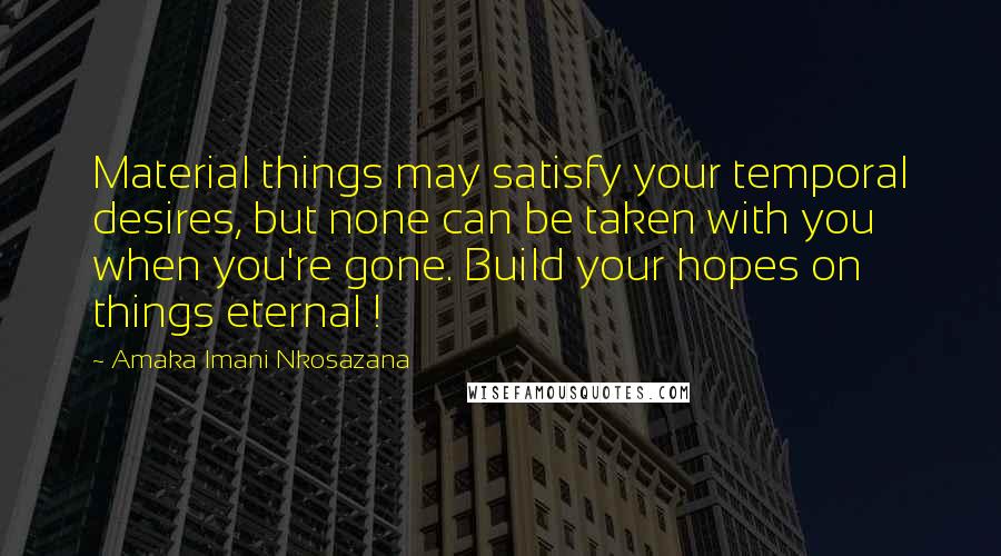 Amaka Imani Nkosazana Quotes: Material things may satisfy your temporal desires, but none can be taken with you when you're gone. Build your hopes on things eternal !