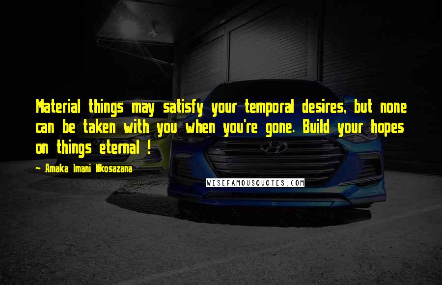 Amaka Imani Nkosazana Quotes: Material things may satisfy your temporal desires, but none can be taken with you when you're gone. Build your hopes on things eternal !