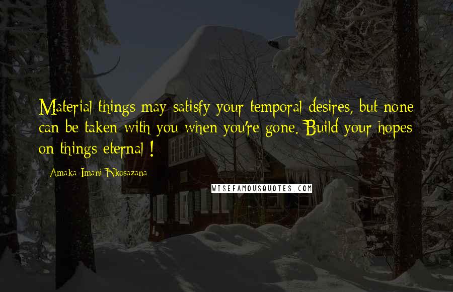 Amaka Imani Nkosazana Quotes: Material things may satisfy your temporal desires, but none can be taken with you when you're gone. Build your hopes on things eternal !