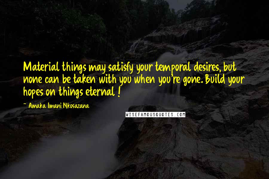 Amaka Imani Nkosazana Quotes: Material things may satisfy your temporal desires, but none can be taken with you when you're gone. Build your hopes on things eternal !